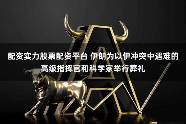 配资实力股票配资平台 伊朗为以伊冲突中遇难的高级指挥官和科学家举行葬礼