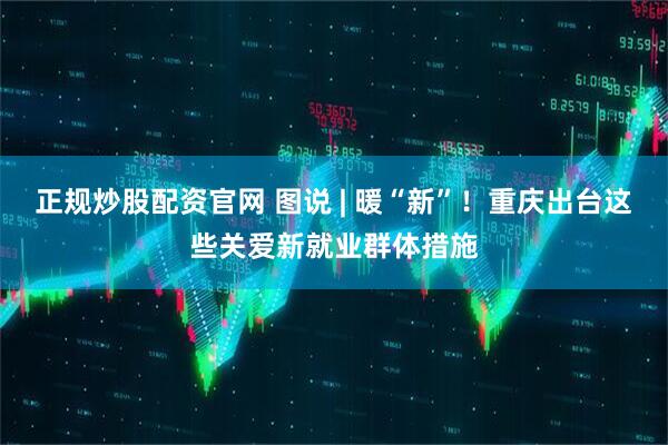 正规炒股配资官网 图说 | 暖“新”！重庆出台这些关爱新就业群体措施