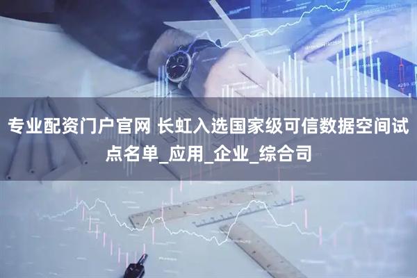 专业配资门户官网 长虹入选国家级可信数据空间试点名单_应用_企业_综合司