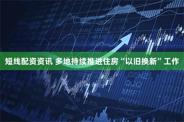 短线配资资讯 多地持续推进住房“以旧换新”工作