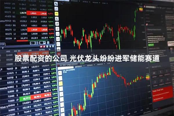 股票配资的公司 光伏龙头纷纷进军储能赛道