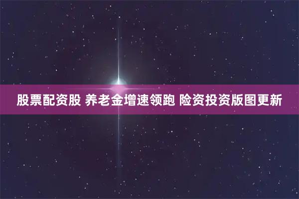 股票配资股 养老金增速领跑 险资投资版图更新