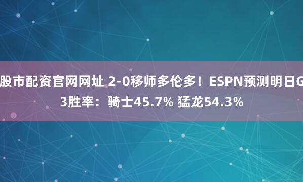 股市配资官网网址 2-0移师多伦多！ESPN预测明日G3胜率：骑士45.7% 猛龙54.3%