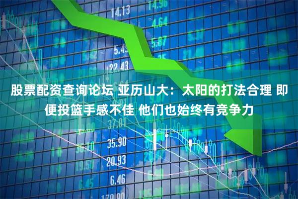 股票配资查询论坛 亚历山大：太阳的打法合理 即便投篮手感不佳 他们也始终有竞争力